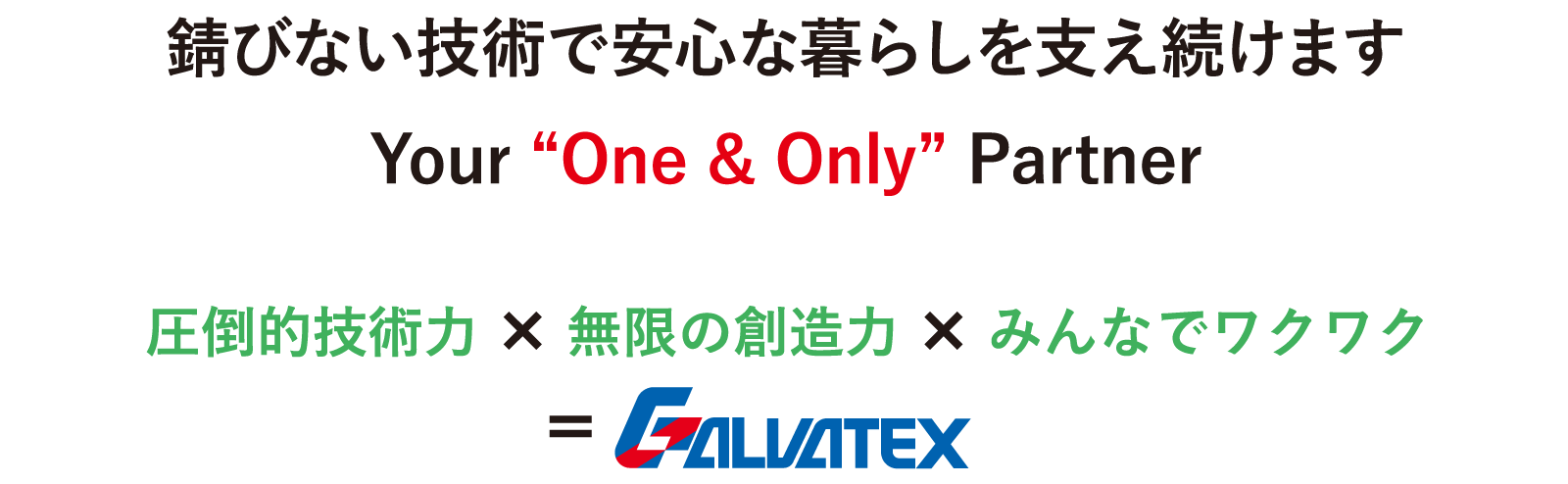 錆びない技術で安心な暮らしを支え続けます Your “One & Only” Partner 圧倒的技術力×無限の創造力×みんなでワクワク=GALVATEX
